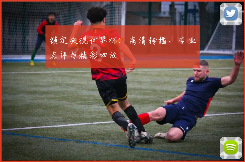 锁定央视世界杯：高清转播、专业点评与精彩回放