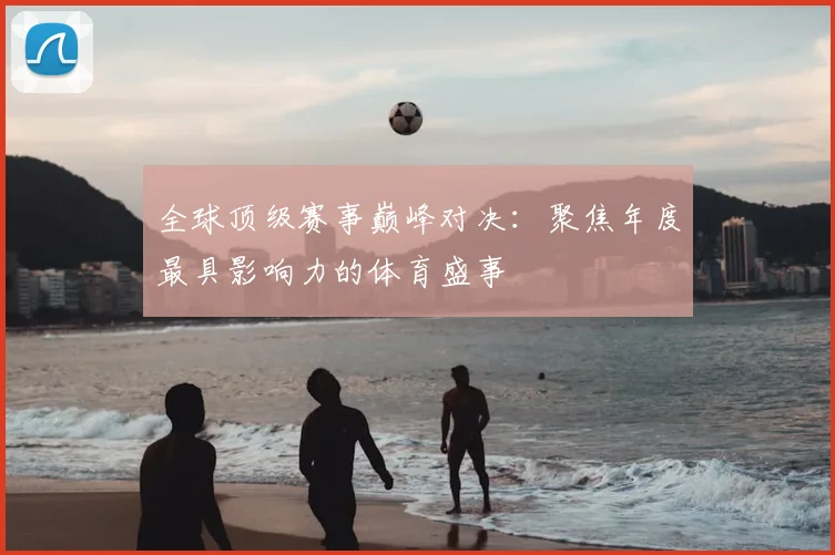 全球顶级赛事巅峰对决：聚焦年度最具影响力的体育盛事