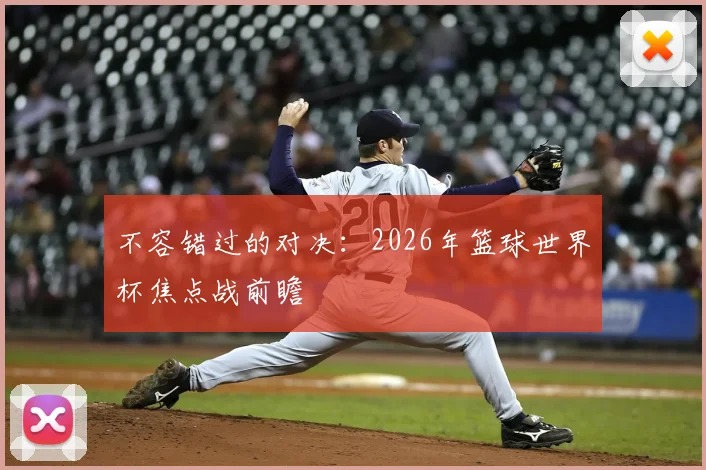 不容错过的对决：2026年篮球世界杯焦点战前瞻