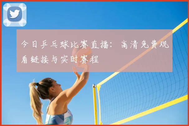 今日乒乓球比赛直播：高清免费观看链接与实时赛程