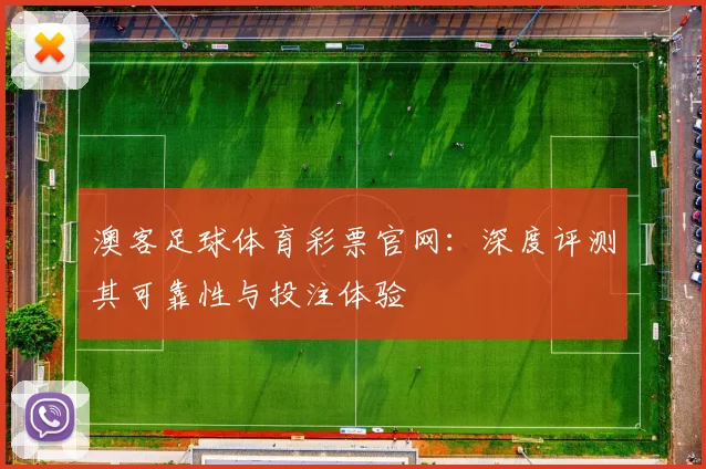 澳客足球体育彩票官网：深度评测其可靠性与投注体验