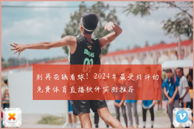 别再花钱看球！2024年最受好评的免费体育直播软件实测推荐