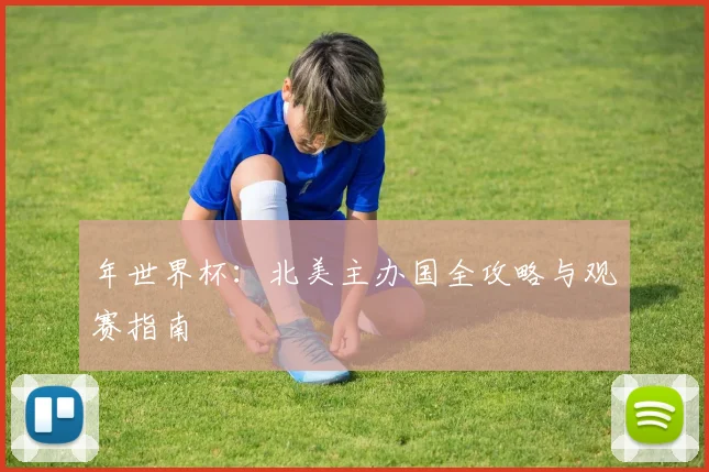 年世界杯:北美主办国全攻略与观赛指南