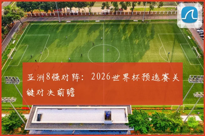 亚洲8强对阵:2026世界杯预选赛关键对决前瞻