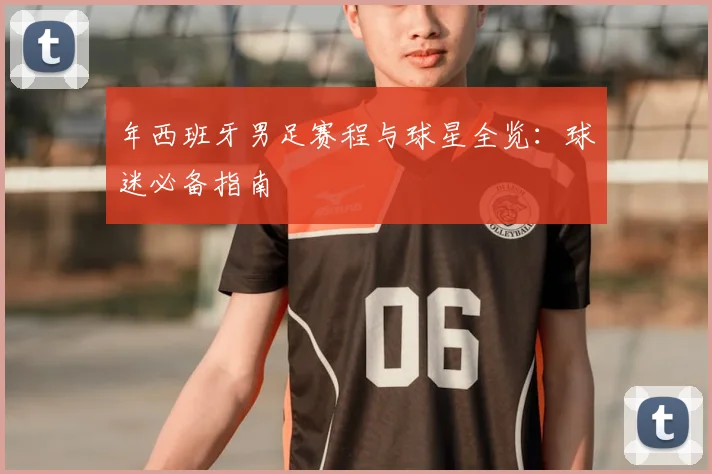 年西班牙男足赛程与球星全览：球迷必备指南