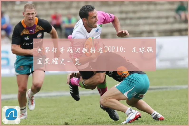 世界杯夺冠次数排名TOP10:足球强国荣耀史一览
