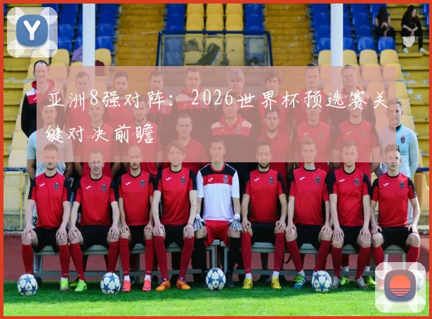 亚洲8强对阵：2026世界杯预选赛关键对决前瞻