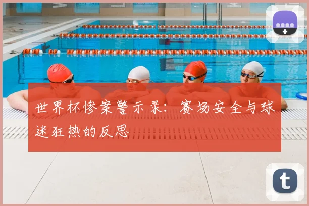 世界杯惨案警示录：赛场安全与球迷狂热的反思
