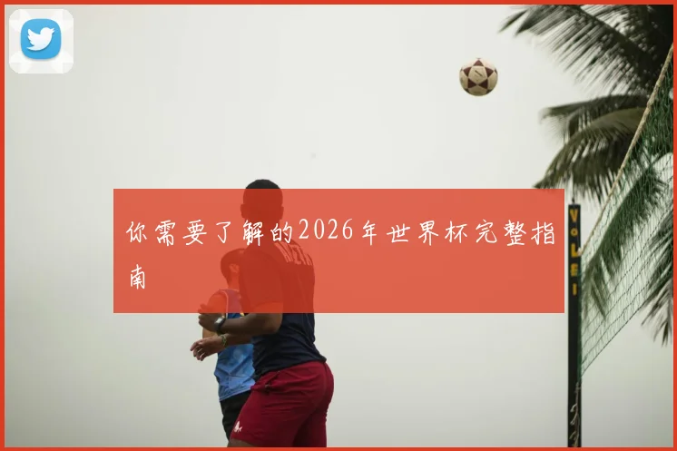 你需要了解的2026年世界杯完整指南