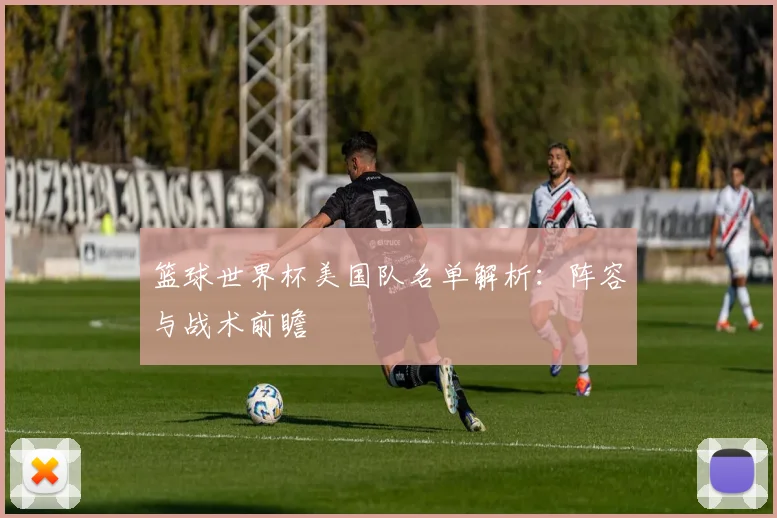 篮球世界杯美国队名单解析：阵容与战术前瞻