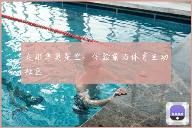 走进华奥星空，体验前沿体育互动社区