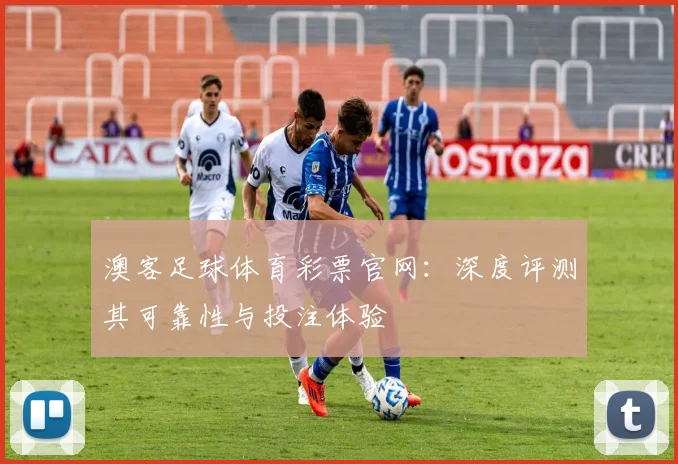 澳客足球体育彩票官网：深度评测其可靠性与投注体验
