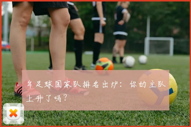 年足球国家队排名出炉:你的主队上升了吗?