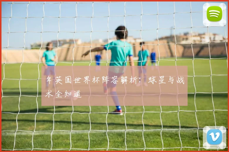 年英国世界杯阵容解析:球星与战术全知道