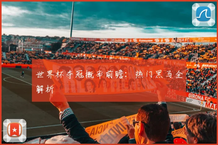 世界杯夺冠概率前瞻：热门黑马全解析