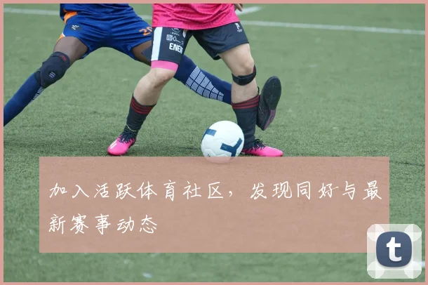 加入活跃体育社区，发现同好与最新赛事动态