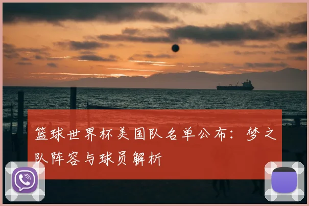 篮球世界杯美国队名单公布:梦之队阵容与球员解析