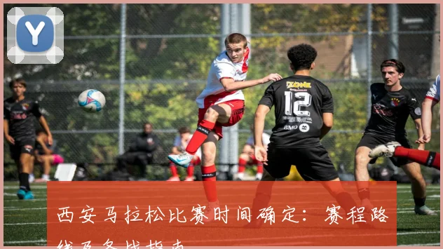 西安马拉松比赛时间确定：赛程路线及备战指南