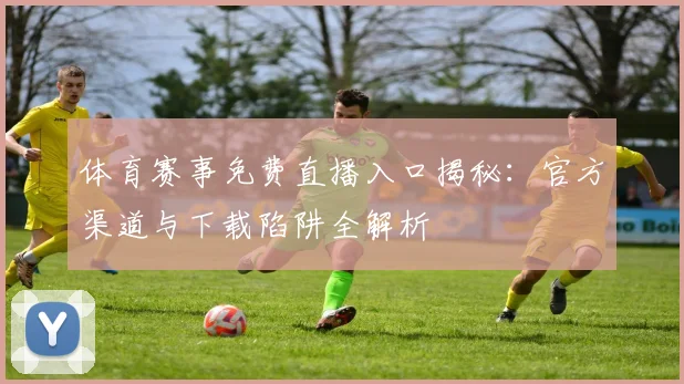 体育赛事免费直播入口揭秘：官方渠道与下载陷阱全解析