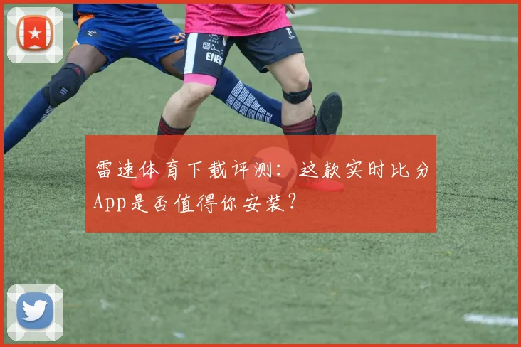 雷速体育下载评测：这款实时比分App是否值得你安装？